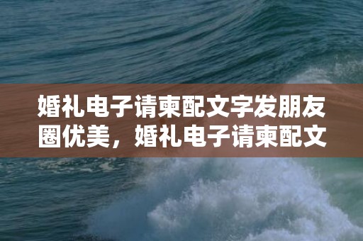 婚礼电子请柬配文字发朋友圈优美，婚礼电子请柬配文优美