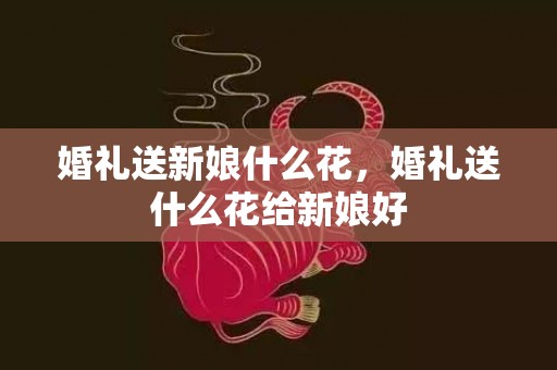 婚礼送新娘什么花，婚礼送什么花给新娘好