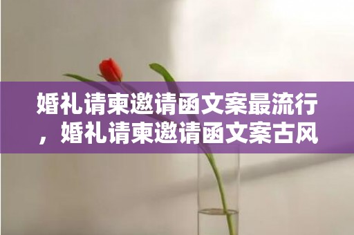 婚礼请柬邀请函文案最流行，婚礼请柬邀请函文案古风