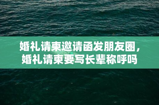 婚礼请柬邀请函发朋友圈，婚礼请柬要写长辈称呼吗