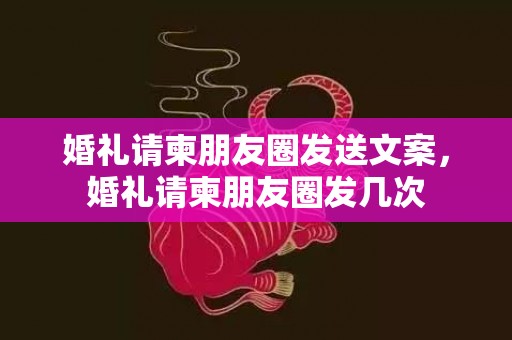 婚礼请柬朋友圈发送文案，婚礼请柬朋友圈发几次