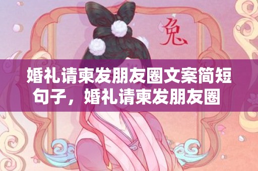 婚礼请柬发朋友圈文案简短句子，婚礼请柬发朋友圈 配文