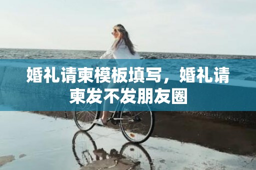 婚礼请柬模板填写，婚礼请柬发不发朋友圈