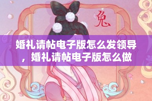 婚礼请帖电子版怎么发领导，婚礼请帖电子版怎么做