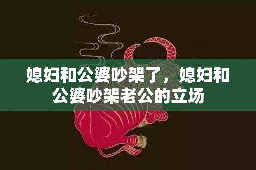 媳妇和公婆吵架了，媳妇和公婆吵架老公的立场