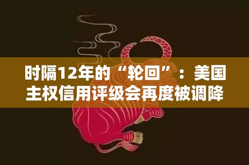 时隔12年的“轮回”：美国主权信用评级会再度被调降吗？