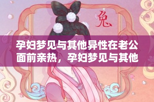 孕妇梦见与其他异性在老公面前亲热，孕妇梦见与其他异性亲密