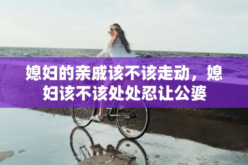 媳妇的亲戚该不该走动，媳妇该不该处处忍让公婆