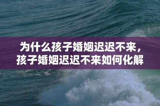 为什么孩子婚姻迟迟不来，孩子婚姻迟迟不来如何化解