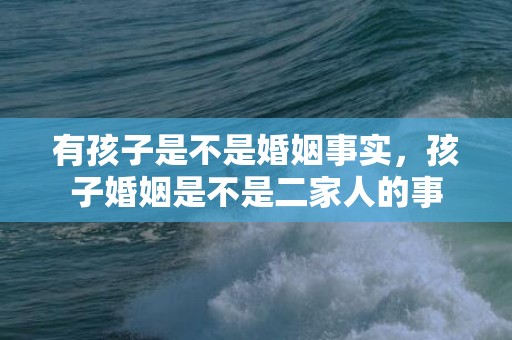 有孩子是不是婚姻事实，孩子婚姻是不是二家人的事