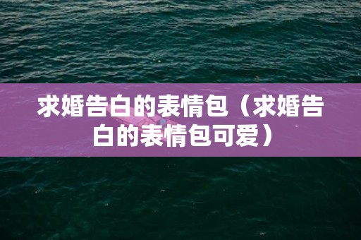 求婚告白的表情包（求婚告白的表情包可爱）