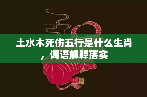 土水木死伤五行是什么生肖，词语解释落实