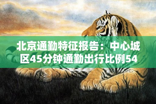 北京通勤特征报告：中心城区45分钟通勤出行比例54%