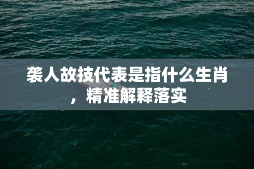 袭人故技代表是指什么生肖，精准解释落实