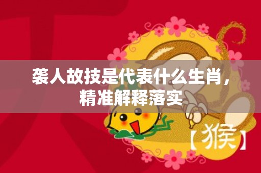 袭人故技是代表什么生肖，精准解释落实