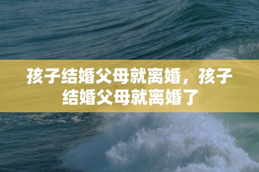 孩子结婚父母就离婚，孩子结婚父母就离婚了