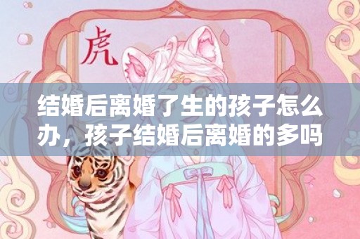 结婚后离婚了生的孩子怎么办，孩子结婚后离婚的多吗