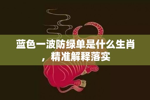 蓝色一波防绿单是什么生肖，精准解释落实