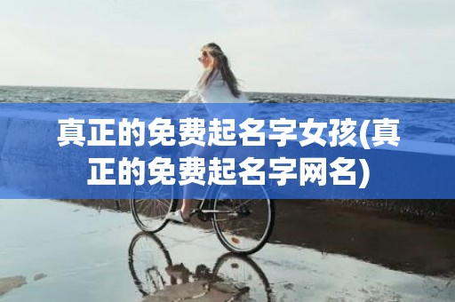 真正的免费起名字女孩(真正的免费起名字网名)