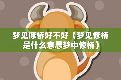 梦见修桥好不好（梦见修桥是什么意思梦中修桥）