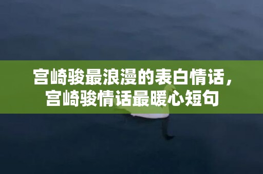 宫崎骏最浪漫的表白情话，宫崎骏情话最暖心短句