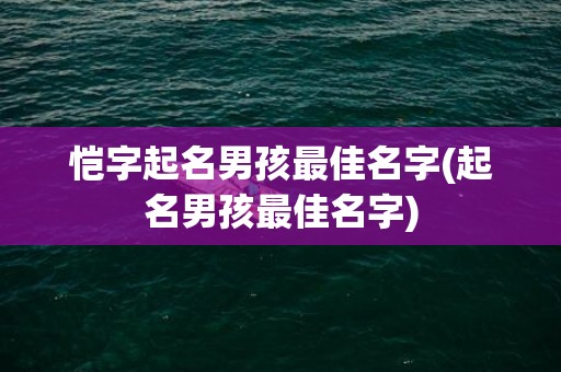 恺字起名男孩最佳名字(起名男孩最佳名字)