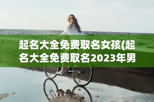 起名大全免费取名女孩(起名大全免费取名2023年男宝宝)