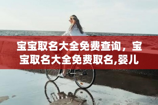 宝宝取名大全免费查询，宝宝取名大全免费取名,婴儿起名宝典_好听的婴儿名字大全？