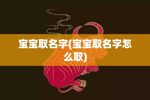 宝宝取名字(宝宝取名字怎么取)