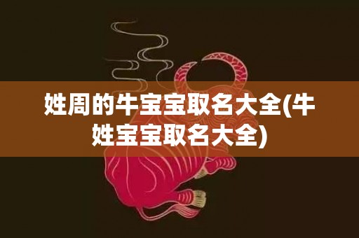 姓周的牛宝宝取名大全(牛姓宝宝取名大全)