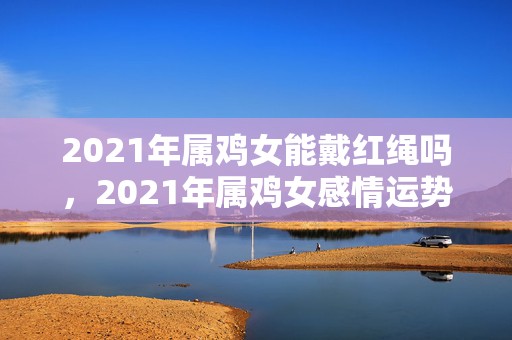 2021年属鸡女能戴红绳吗，2021年属鸡女感情运势 属鸡人的财运不宜投资风险大的产品