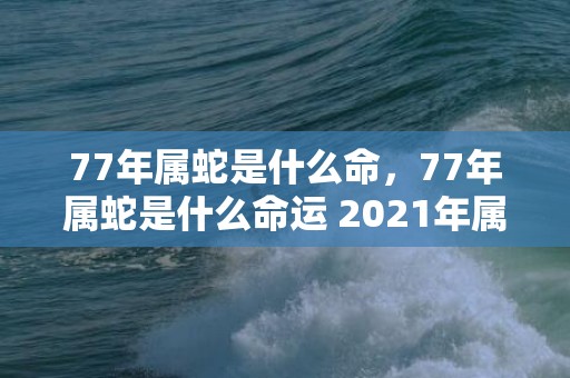 77年属蛇是什么命，77年属蛇是什么命运 2021年属蛇人投资需谨慎