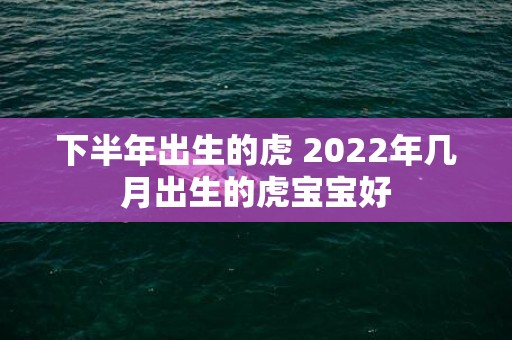 下半年出生的虎 2022年几月出生的虎宝宝好