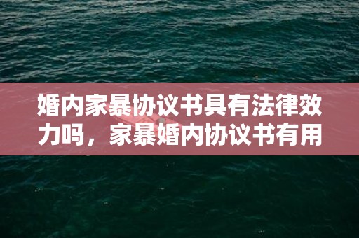 婚内家暴协议书具有法律效力吗，家暴婚内协议书有用吗