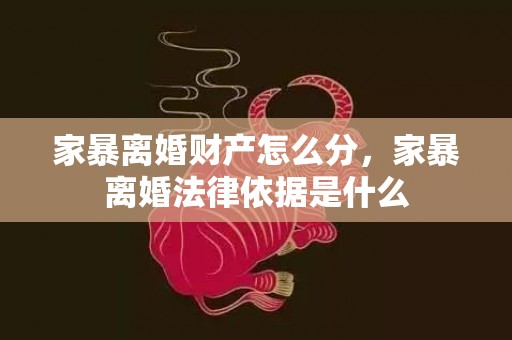 家暴离婚财产怎么分，家暴离婚法律依据是什么