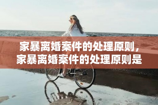 家暴离婚案件的处理原则，家暴离婚案件的处理原则是