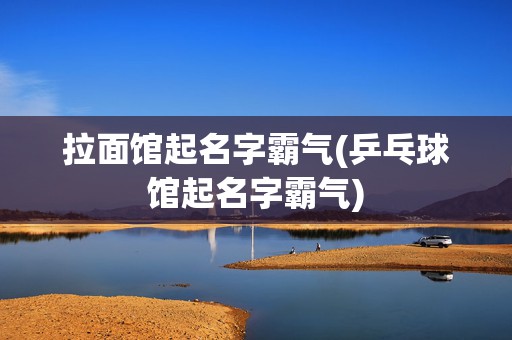 拉面馆起名字霸气(乒乓球馆起名字霸气)