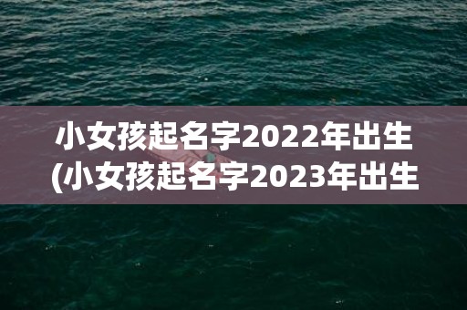 小女孩起名字2022年出生(小女孩起名字2023年出生张)