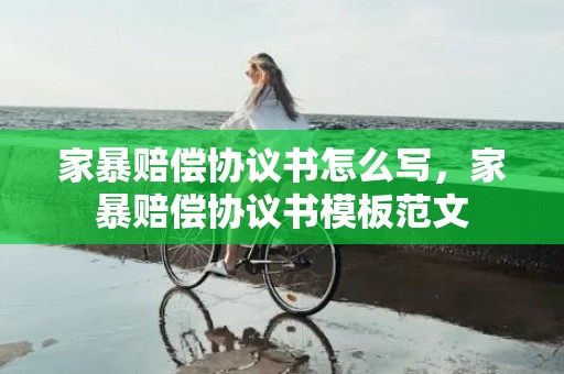 家暴赔偿协议书怎么写，家暴赔偿协议书模板范文