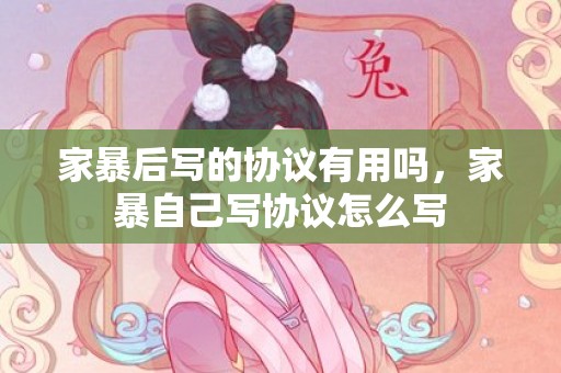 家暴后写的协议有用吗，家暴自己写协议怎么写