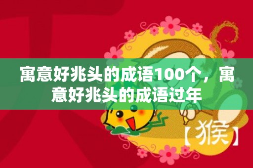 寓意好兆头的成语100个，寓意好兆头的成语过年