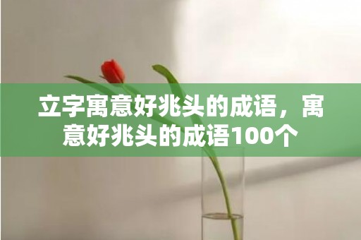 立字寓意好兆头的成语，寓意好兆头的成语100个