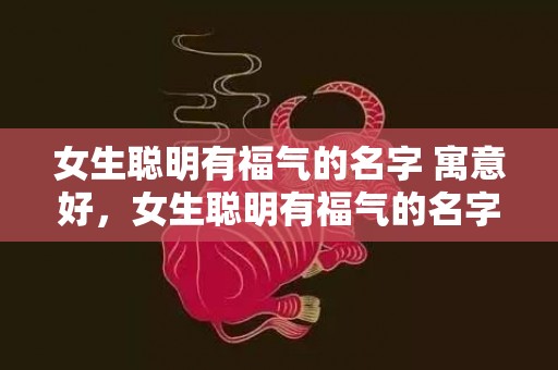 女生聪明有福气的名字 寓意好，女生聪明有福气的名字,有福气的微信名？