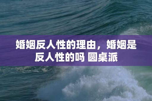 婚姻反人性的理由，婚姻是反人性的吗 圆桌派