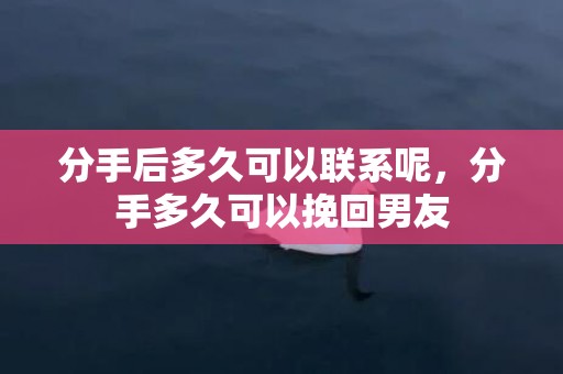 分手后多久可以联系呢，分手多久可以挽回男友