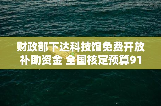 财政部下达科技馆免费开放补助资金 全国核定预算91680万元