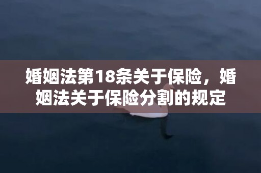 婚姻法第18条关于保险，婚姻法关于保险分割的规定