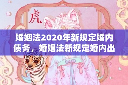 婚姻法2020年新规定婚内债务，婚姻法新规定婚内出轨