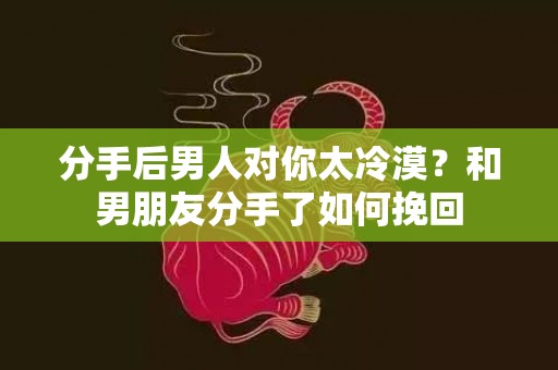 分手后男人对你太冷漠？和男朋友分手了如何挽回