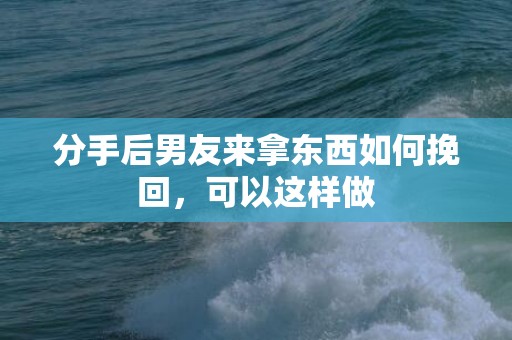 分手后男友来拿东西如何挽回，可以这样做